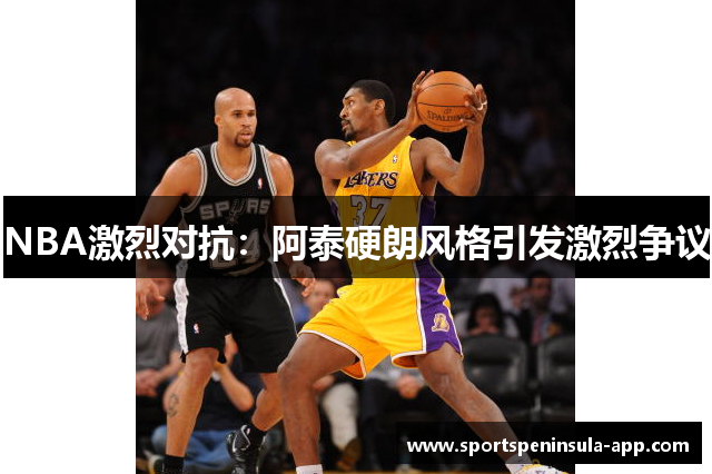 NBA激烈对抗：阿泰硬朗风格引发激烈争议