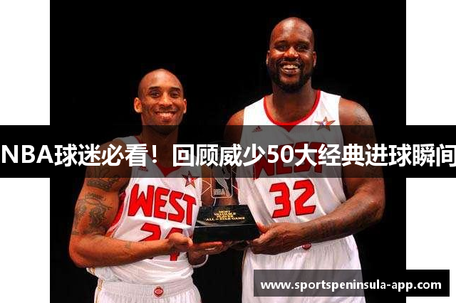 NBA球迷必看！回顾威少50大经典进球瞬间