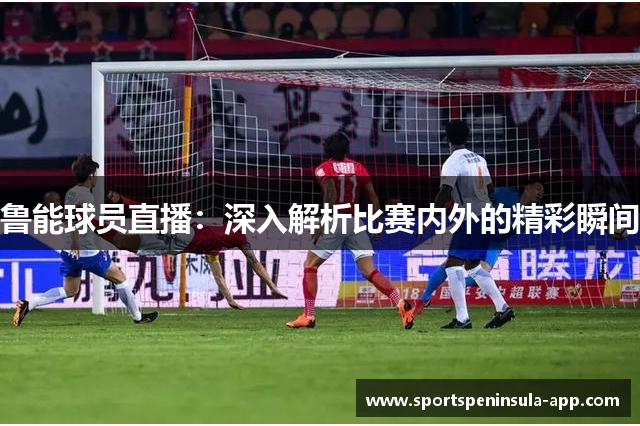鲁能球员直播：深入解析比赛内外的精彩瞬间