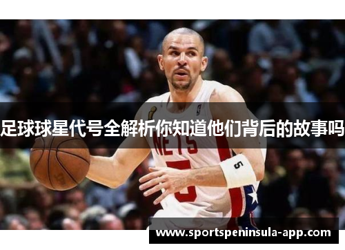 足球球星代号全解析你知道他们背后的故事吗