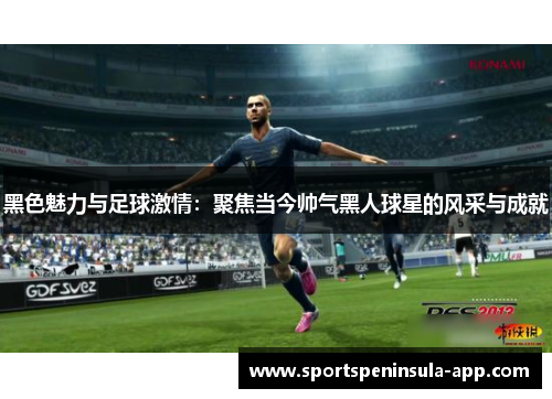黑色魅力与足球激情：聚焦当今帅气黑人球星的风采与成就