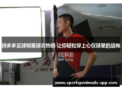 拼多多足球明星球衣热销 让你轻松穿上心仪球星的战袍