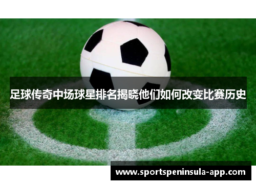 足球传奇中场球星排名揭晓他们如何改变比赛历史