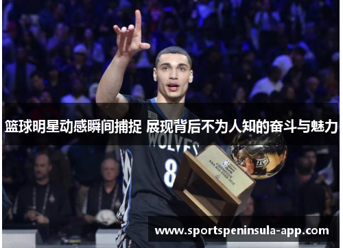 篮球明星动感瞬间捕捉 展现背后不为人知的奋斗与魅力