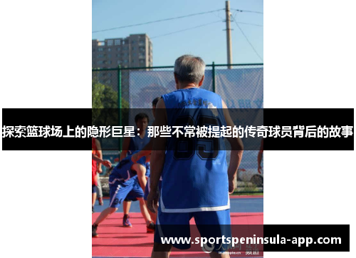 探索篮球场上的隐形巨星：那些不常被提起的传奇球员背后的故事