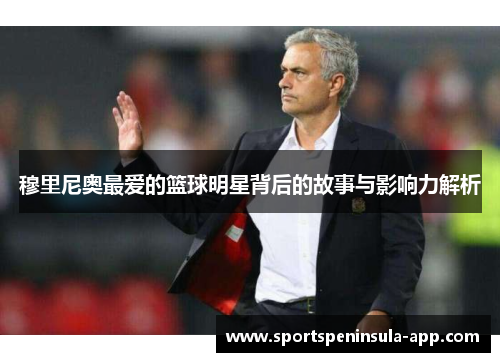 穆里尼奥最爱的篮球明星背后的故事与影响力解析