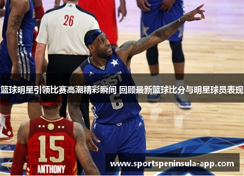 篮球明星引领比赛高潮精彩瞬间 回顾最新篮球比分与明星球员表现