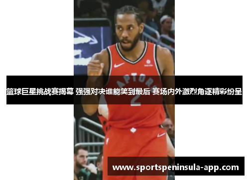 篮球巨星挑战赛揭幕 强强对决谁能笑到最后 赛场内外激烈角逐精彩纷呈