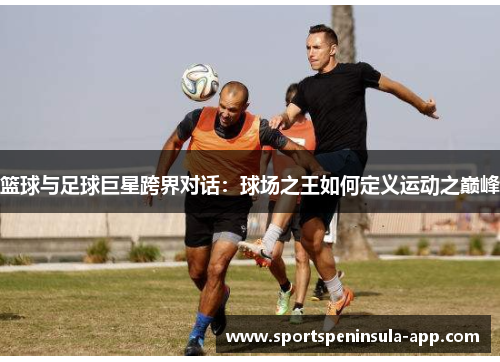 篮球与足球巨星跨界对话：球场之王如何定义运动之巅峰