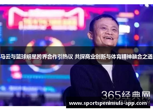 马云与篮球明星跨界合作引热议 共探商业创新与体育精神融合之道