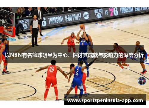 以NBN有名篮球明星为中心，探讨其成就与影响力的深度分析
