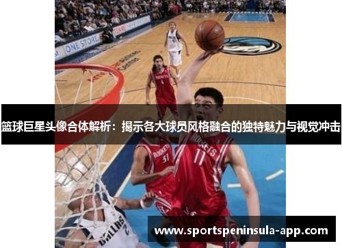 篮球巨星头像合体解析：揭示各大球员风格融合的独特魅力与视觉冲击