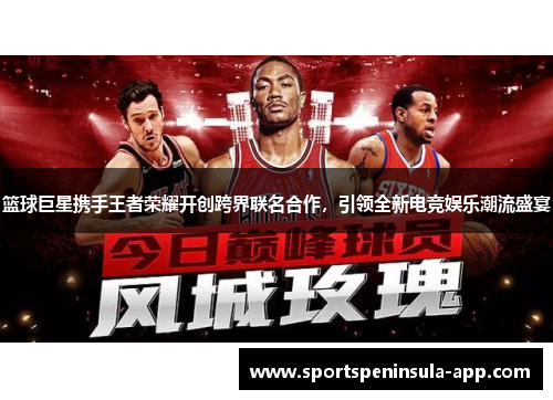 篮球巨星携手王者荣耀开创跨界联名合作，引领全新电竞娱乐潮流盛宴