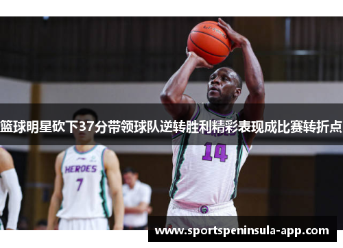 篮球明星砍下37分带领球队逆转胜利精彩表现成比赛转折点