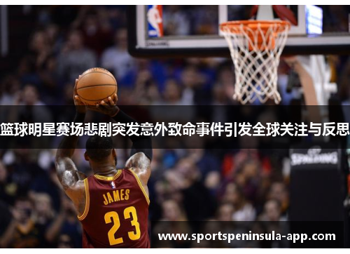 篮球明星赛场悲剧突发意外致命事件引发全球关注与反思